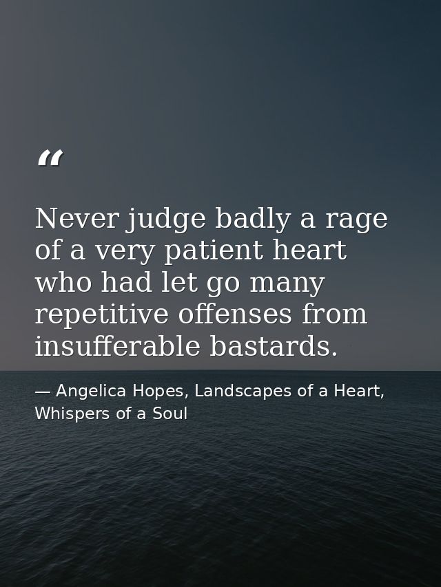 Never judge badly a rage of a very patient heart who had let go many repetitive offenses from insufferable bastards. — Angelica Hopes, Landscapes of a Heart, Whispers of a Soul