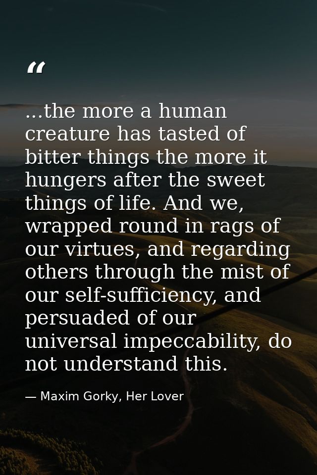 ...the more a human creature has tasted of bitter things the more it hungers after the sweet things of life. And we, wra — Maxim Gorky, Her Lover