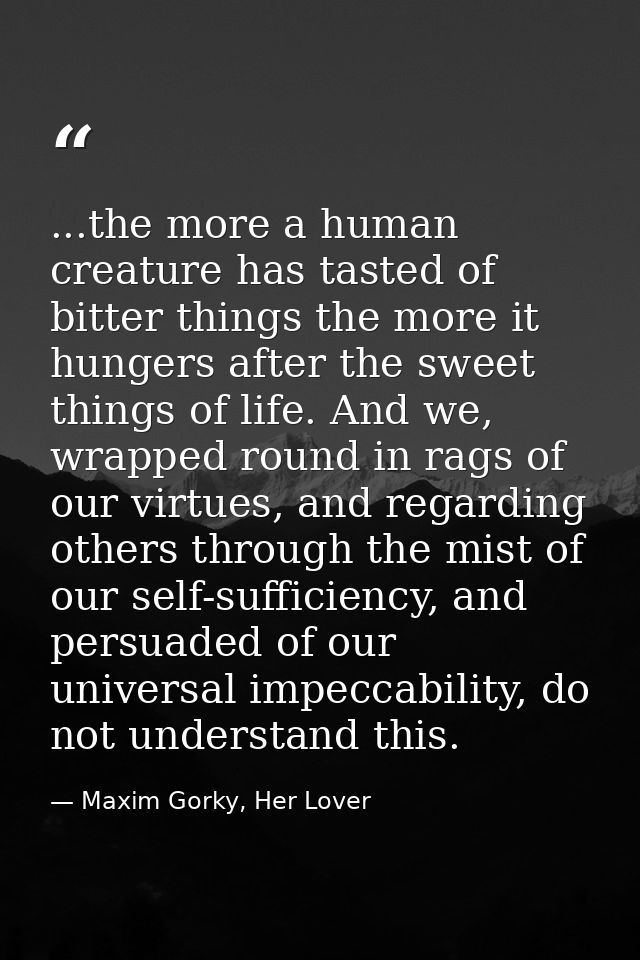 ...the more a human creature has tasted of bitter things the more it hungers after the sweet things of life. And we, wra — Maxim Gorky, Her Lover