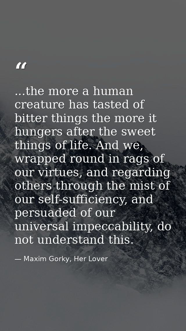 ...the more a human creature has tasted of bitter things the more it hungers after the sweet things of life. And we, wra — Maxim Gorky, Her Lover