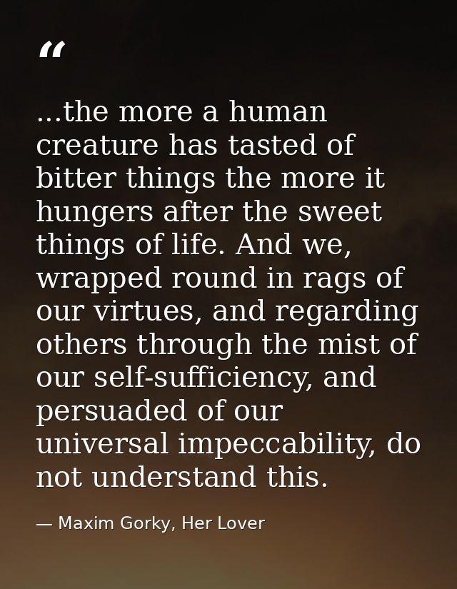 ...the more a human creature has tasted of bitter things the more it hungers after the sweet things of life. And we, wra — Maxim Gorky, Her Lover