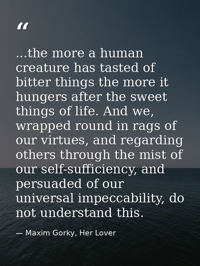 ...the more a human creature has tasted of bitter things the more it hungers after the sweet things of life. And we, wra — Maxim Gorky, Her Lover