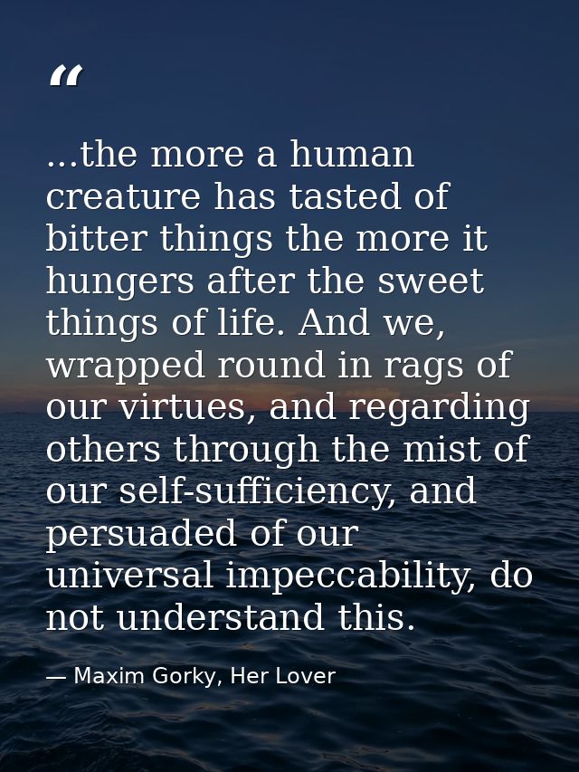 ...the more a human creature has tasted of bitter things the more it hungers after the sweet things of life. And we, wra — Maxim Gorky, Her Lover