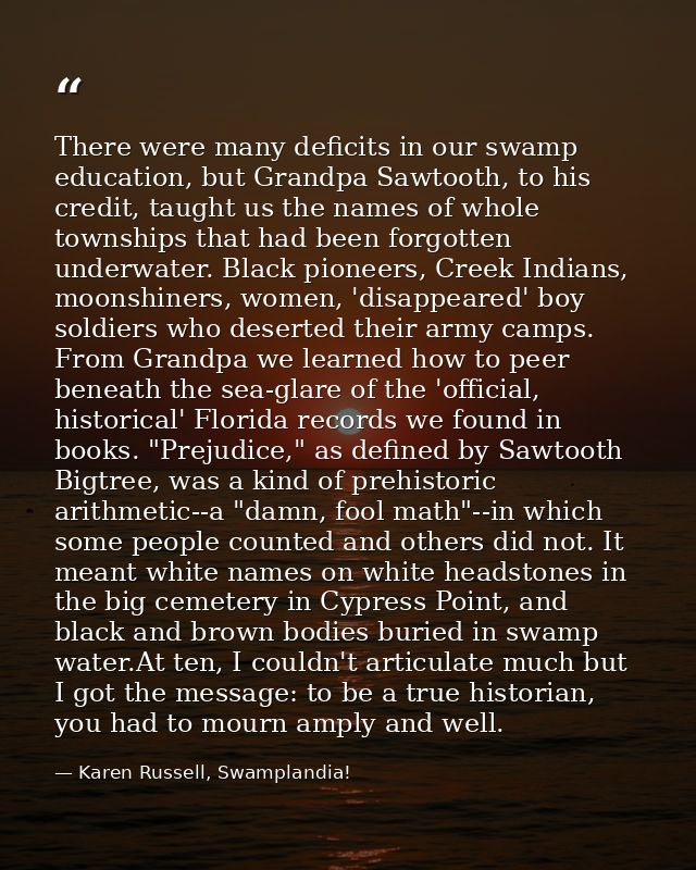 There were many deficits in our swamp education, but Grandpa Sawtooth, to his credit, taught us the names of whole towns — Karen Russell, Swamplandia!