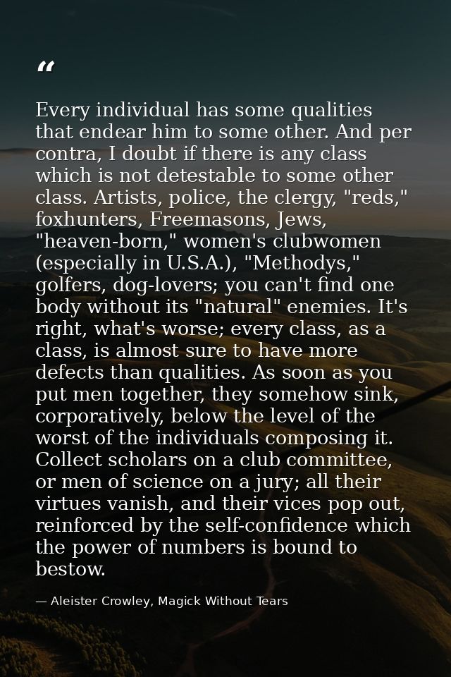 Every individual has some qualities that endear him to some other. And per contra, I doubt if there is any class which i — Aleister Crowley, Magick Without Tears