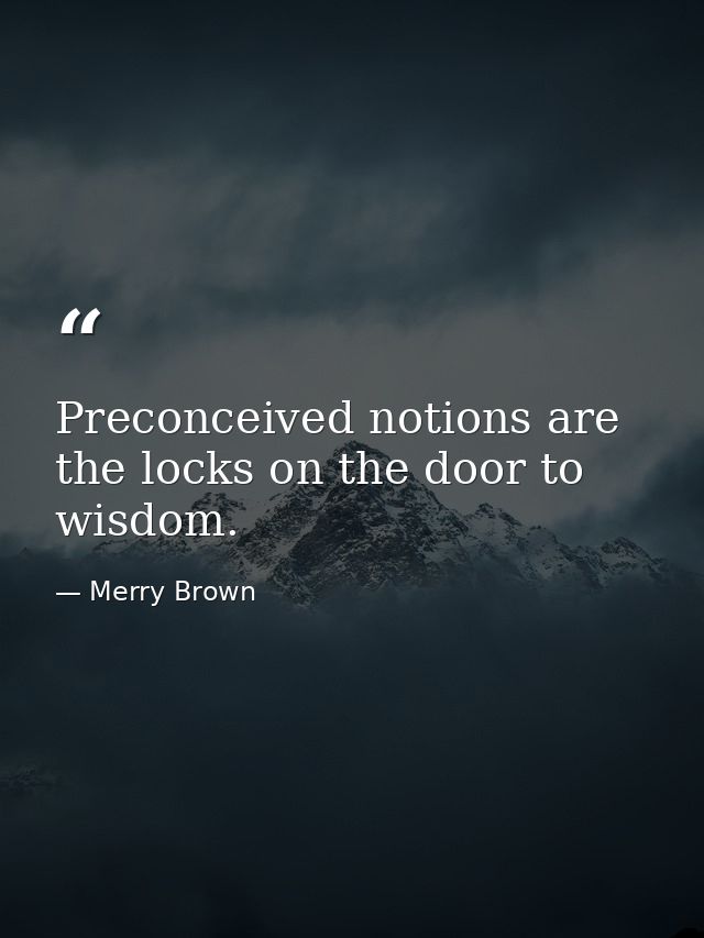 Preconceived notions are the locks on the door to wisdom. — Merry Brown
