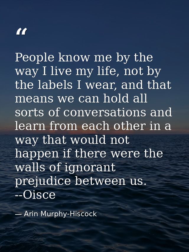 People know me by the way I live my life, not by the labels I wear, and that means we can hold all sorts of conversation — Arin Murphy-Hiscock