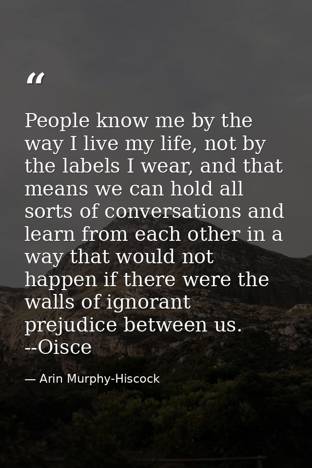 People know me by the way I live my life, not by the labels I wear, and that means we can hold all sorts of conversation — Arin Murphy-Hiscock