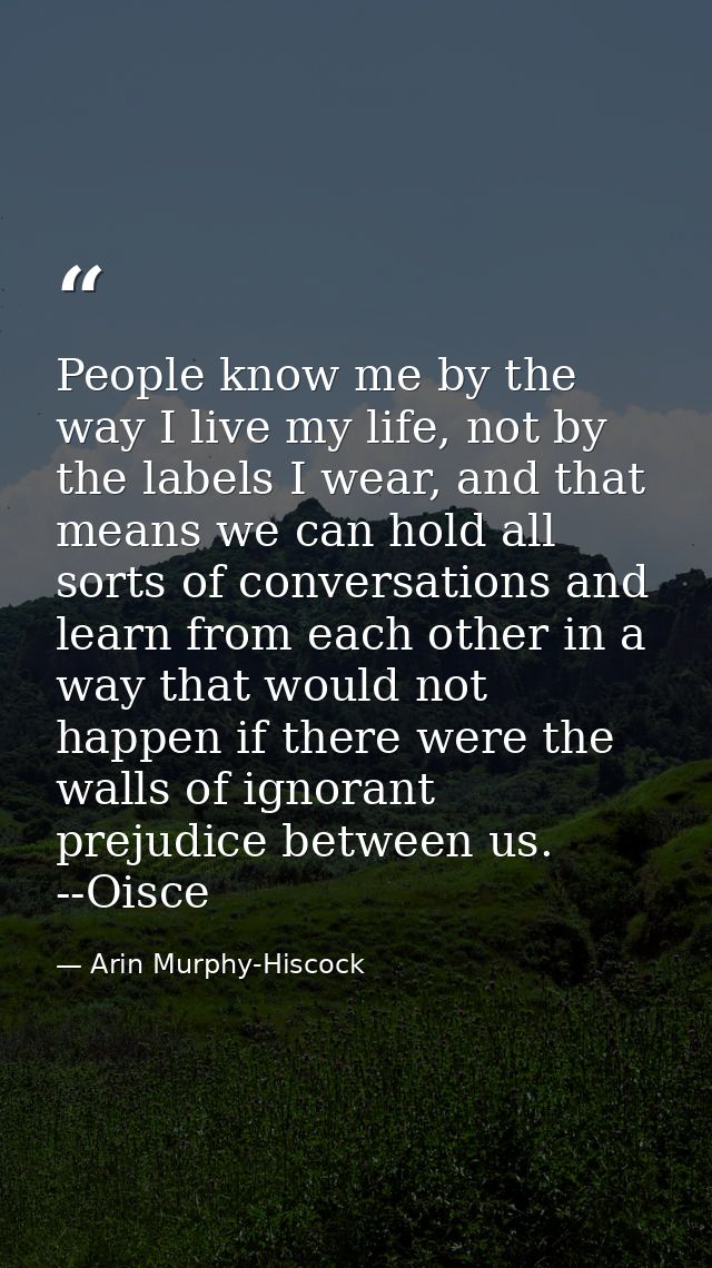 People know me by the way I live my life, not by the labels I wear, and that means we can hold all sorts of conversation — Arin Murphy-Hiscock