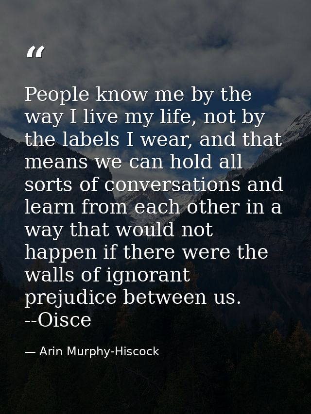 People know me by the way I live my life, not by the labels I wear, and that means we can hold all sorts of conversation — Arin Murphy-Hiscock