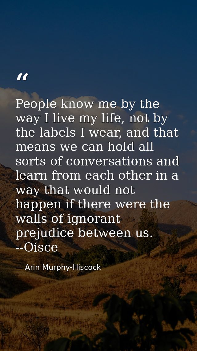 People know me by the way I live my life, not by the labels I wear, and that means we can hold all sorts of conversation — Arin Murphy-Hiscock