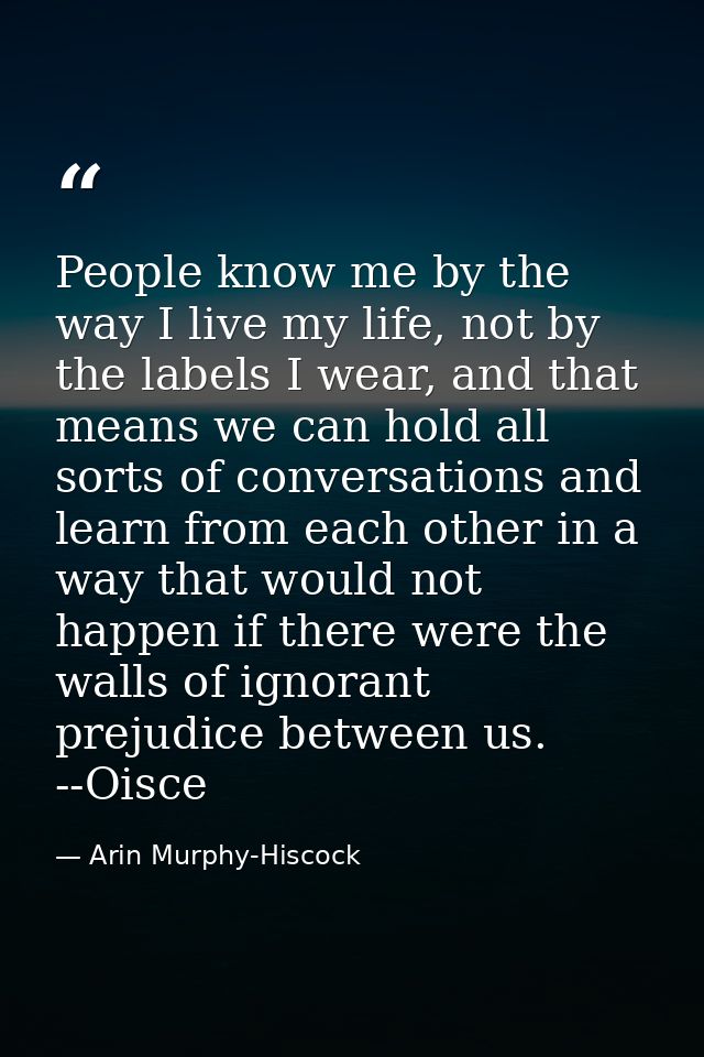 People know me by the way I live my life, not by the labels I wear, and that means we can hold all sorts of conversation — Arin Murphy-Hiscock