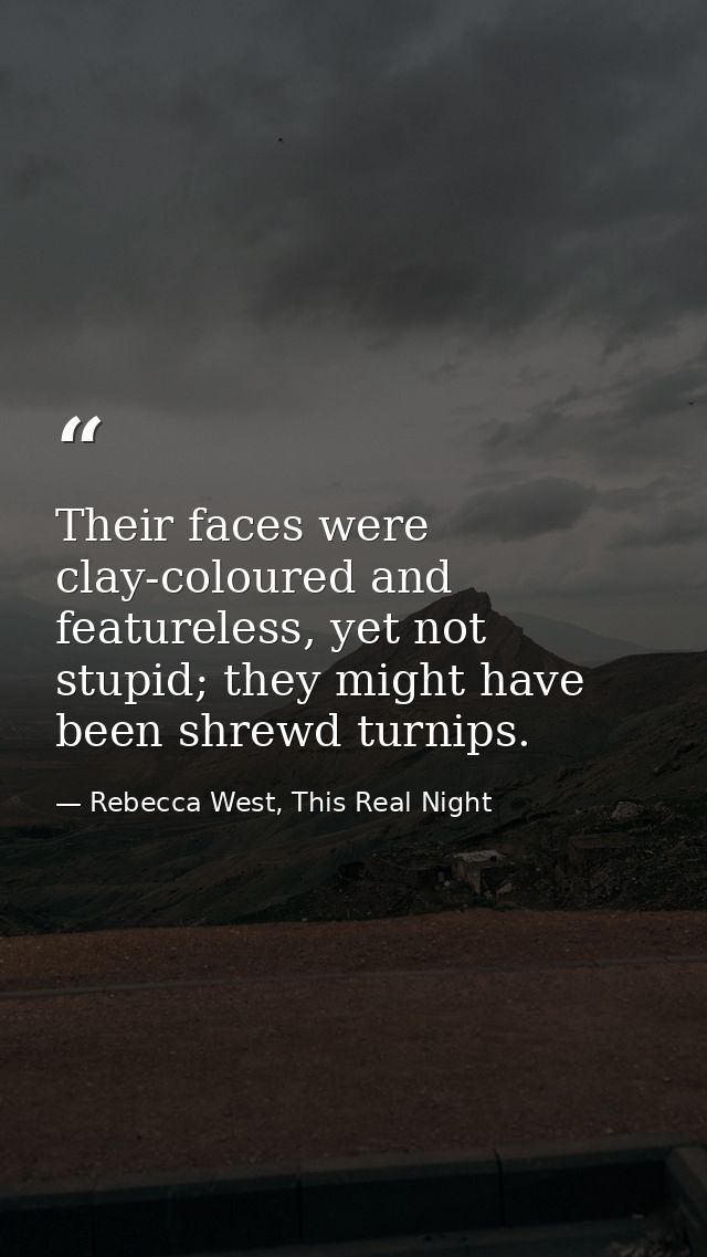 Their faces were clay-coloured and featureless, yet not stupid; they might have been shrewd turnips. — Rebecca West, This Real Night