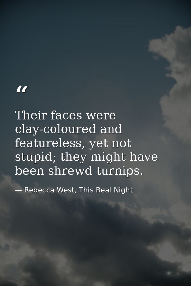 Their faces were clay-coloured and featureless, yet not stupid; they might have been shrewd turnips. — Rebecca West, This Real Night