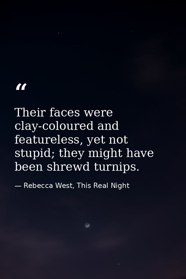 Their faces were clay-coloured and featureless, yet not stupid; they might have been shrewd turnips. — Rebecca West, This Real Night