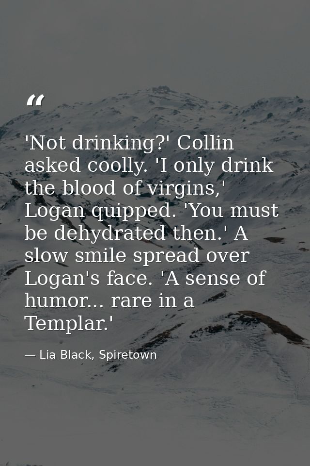 'Not drinking?' Collin asked coolly. 'I only drink the blood of virgins,' Logan quipped. 'You must be dehydrated then.'  — Lia Black, Spiretown