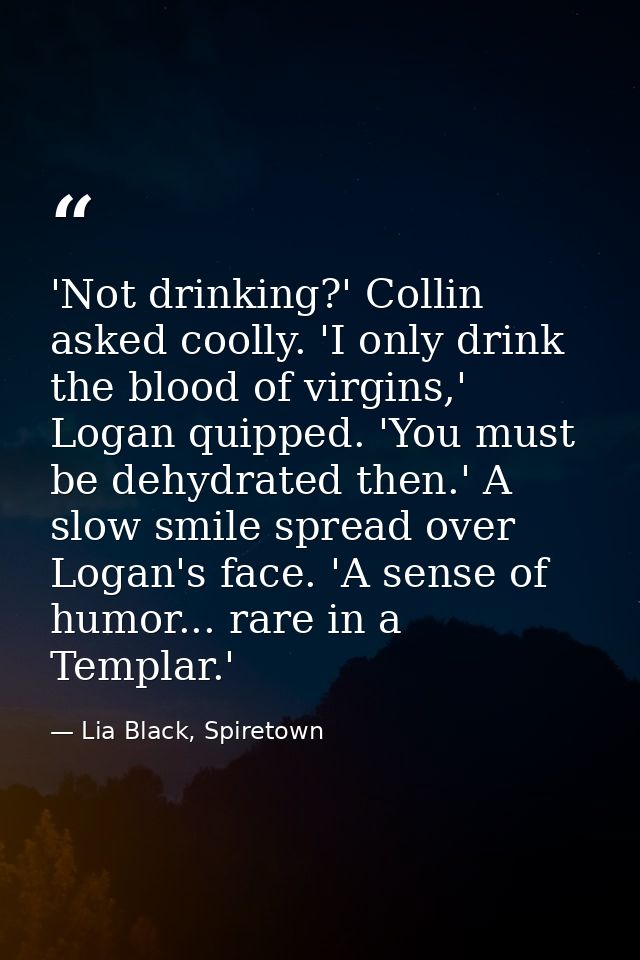 'Not drinking?' Collin asked coolly. 'I only drink the blood of virgins,' Logan quipped. 'You must be dehydrated then.'  — Lia Black, Spiretown