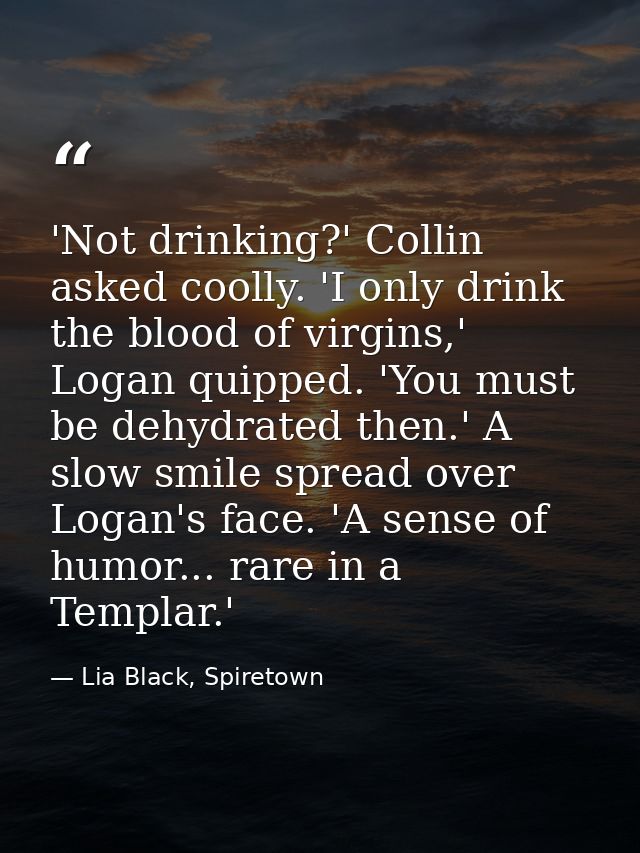 'Not drinking?' Collin asked coolly. 'I only drink the blood of virgins,' Logan quipped. 'You must be dehydrated then.'  — Lia Black, Spiretown