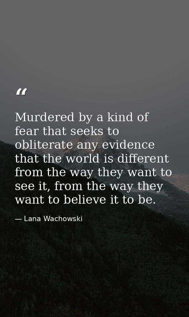 Murdered by a kind of fear that seeks to obliterate any evidence that the world is different from the way they want to s — Lana Wachowski