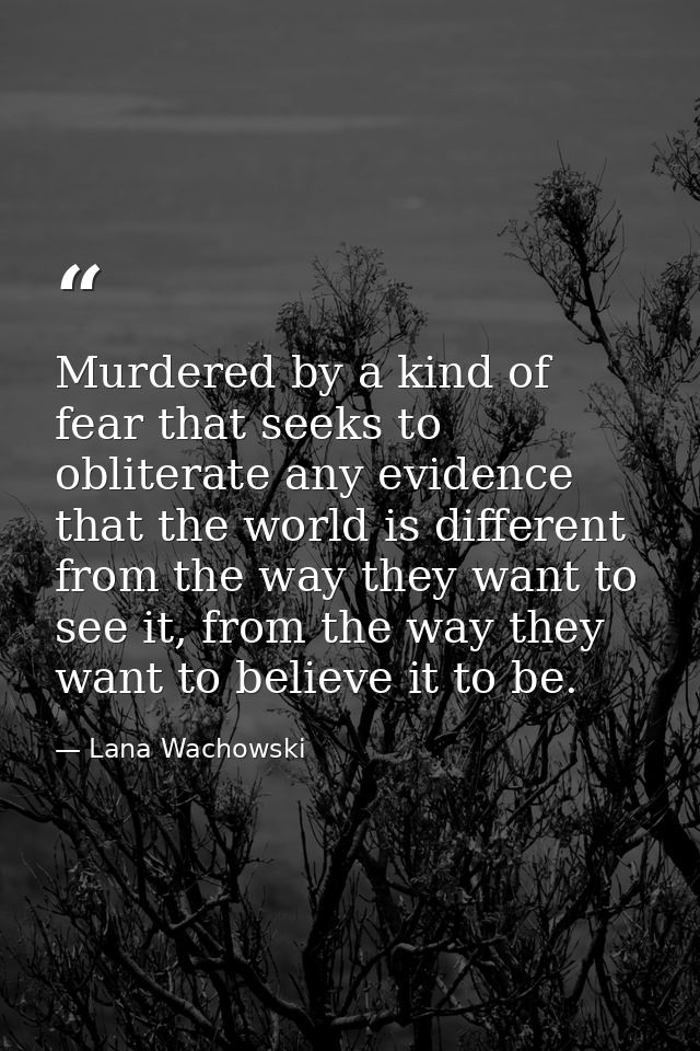 Murdered by a kind of fear that seeks to obliterate any evidence that the world is different from the way they want to s — Lana Wachowski