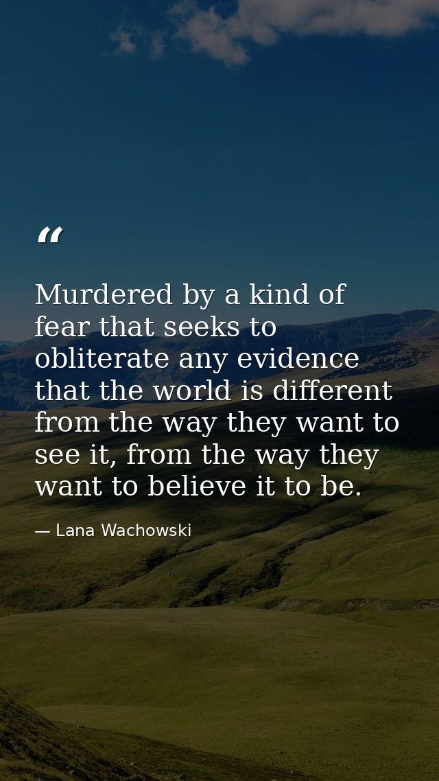 Murdered by a kind of fear that seeks to obliterate any evidence that the world is different from the way they want to s — Lana Wachowski