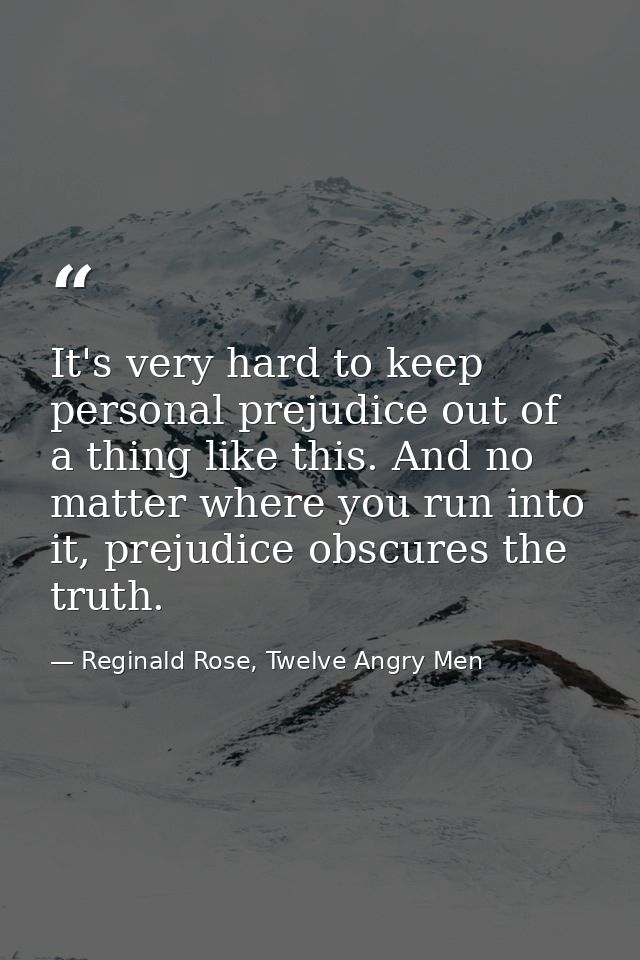 It's very hard to keep personal prejudice out of a thing like this. And no matter where you run into it, prejudice obscu — Reginald Rose, Twelve Angry Men