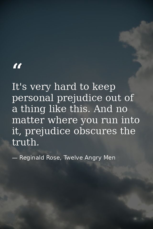 It's very hard to keep personal prejudice out of a thing like this. And no matter where you run into it, prejudice obscu — Reginald Rose, Twelve Angry Men