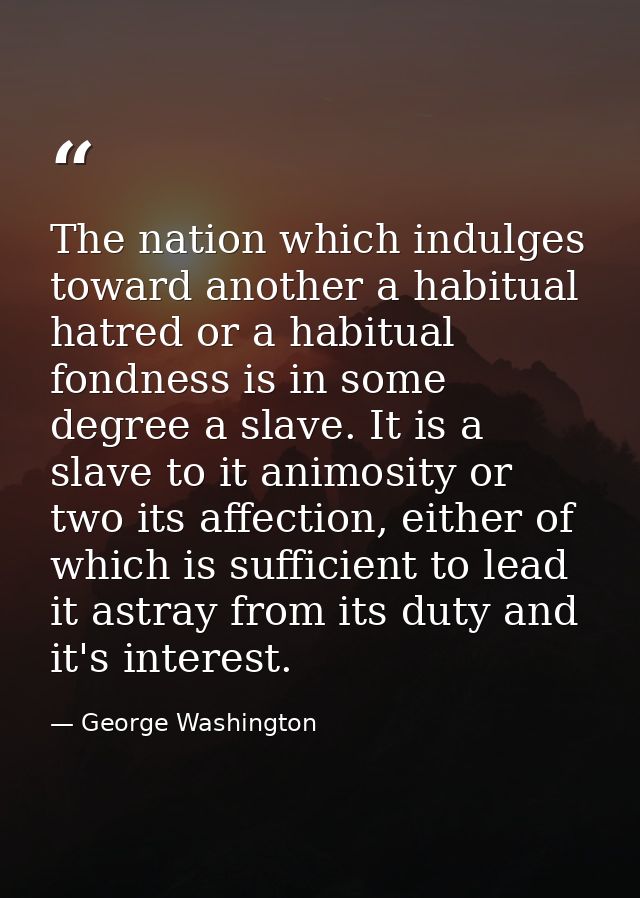 The nation which indulges toward another a habitual hatred or a habitual fondness is in some degree a slave. It is a sla — George Washington