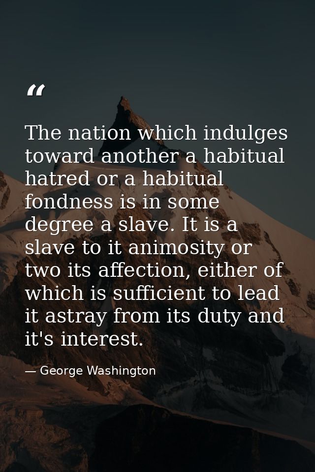 The nation which indulges toward another a habitual hatred or a habitual fondness is in some degree a slave. It is a sla — George Washington