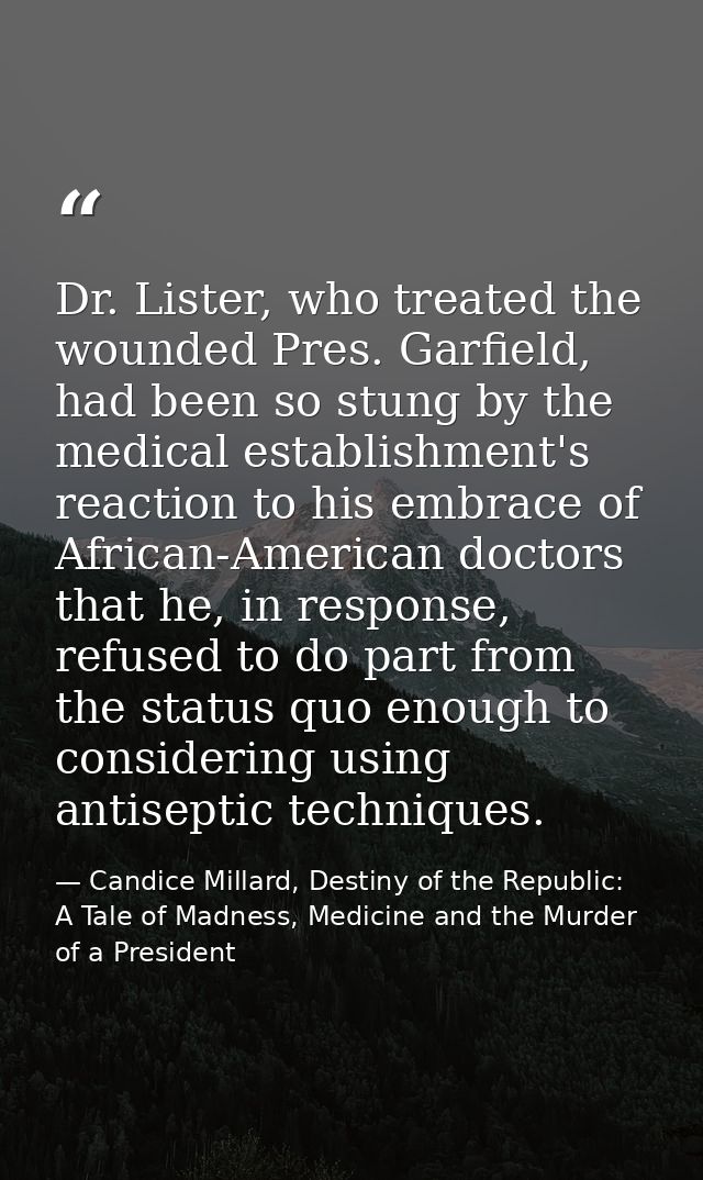 Dr. Lister, who treated the wounded Pres. Garfield, had been so stung by the medical establishment's reaction to his emb — Candice Millard, Destiny of the Republic: A Tale of Madness, Medicine and the Murder of a President