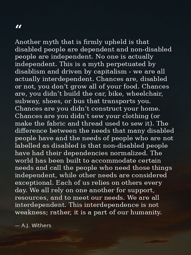 Another myth that is firmly upheld is that disabled people are dependent and non-disabled people are independent. No one — A.J. Withers