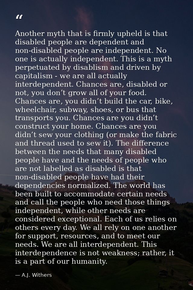 Another myth that is firmly upheld is that disabled people are dependent and non-disabled people are independent. No one — A.J. Withers