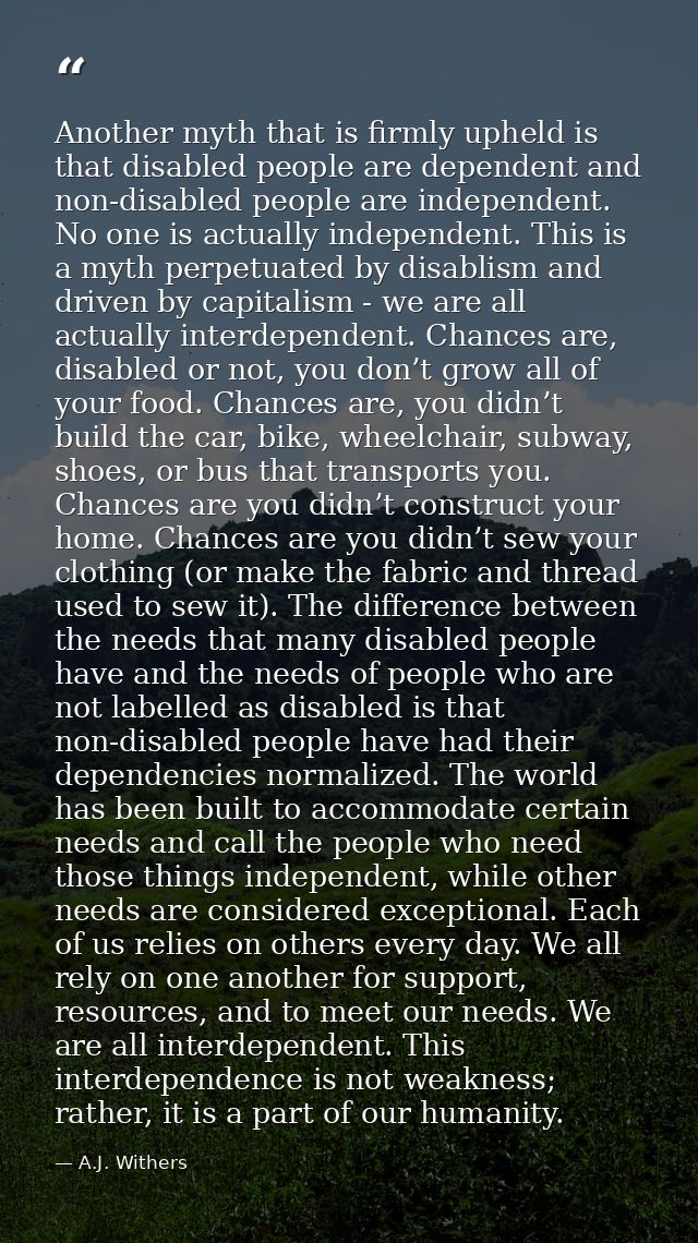 Another myth that is firmly upheld is that disabled people are dependent and non-disabled people are independent. No one — A.J. Withers