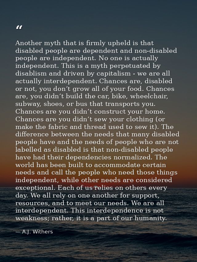 Another myth that is firmly upheld is that disabled people are dependent and non-disabled people are independent. No one — A.J. Withers