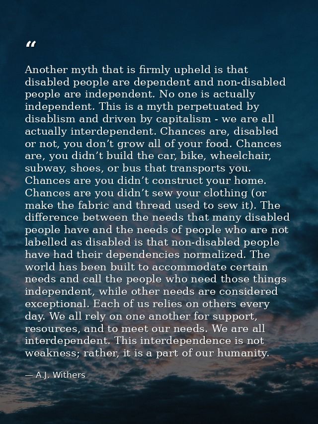 Another myth that is firmly upheld is that disabled people are dependent and non-disabled people are independent. No one — A.J. Withers