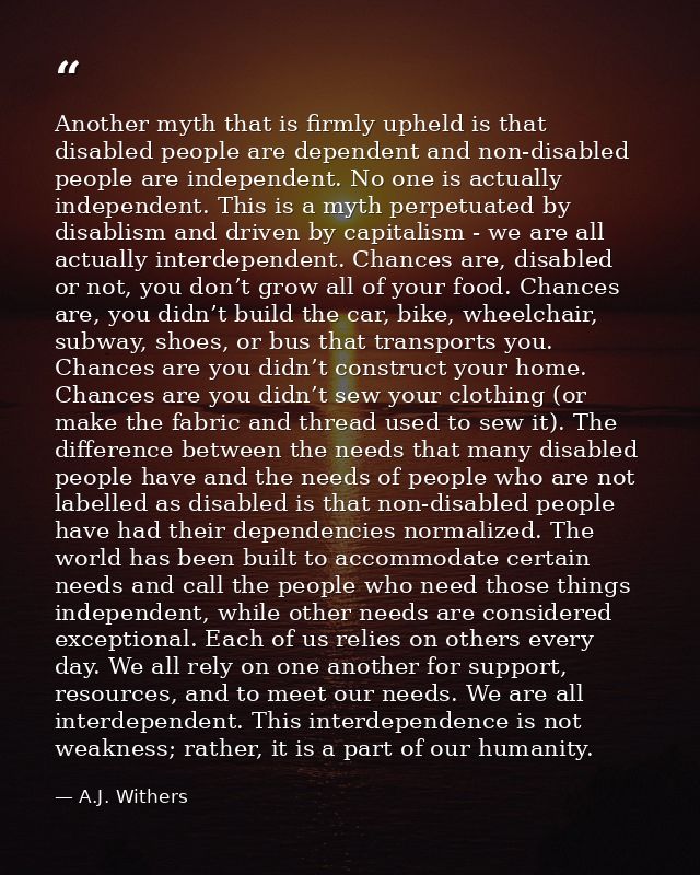 Another myth that is firmly upheld is that disabled people are dependent and non-disabled people are independent. No one — A.J. Withers