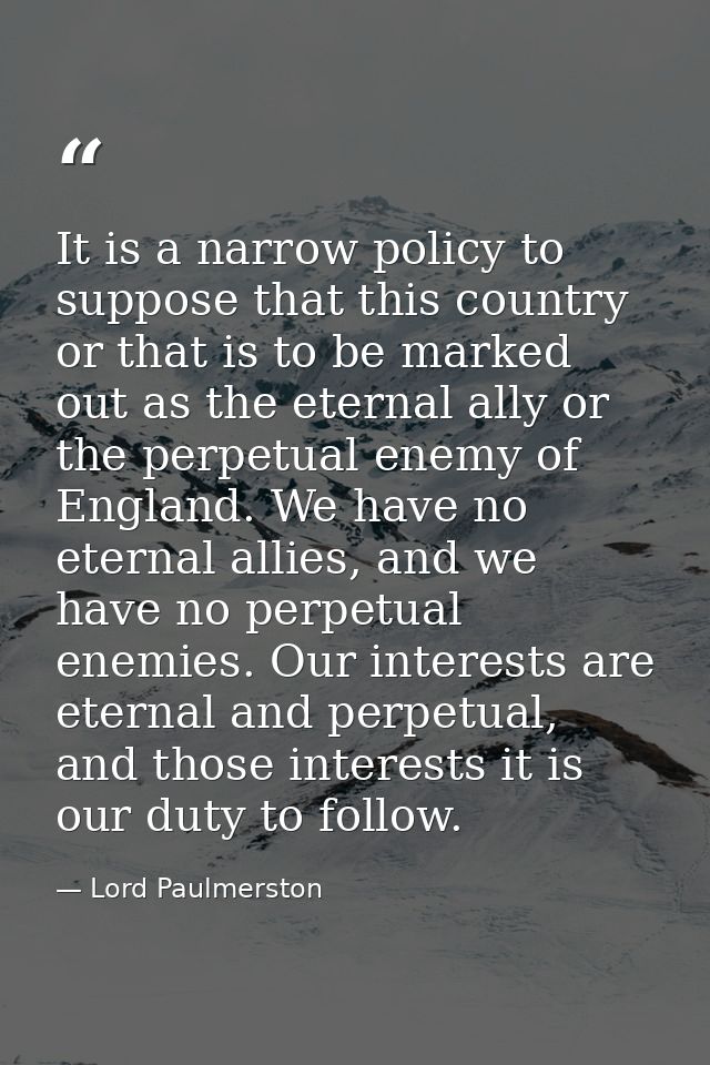 It is a narrow policy to suppose that this country or that is to be marked out as the eternal ally or the perpetual enem — Lord Paulmerston