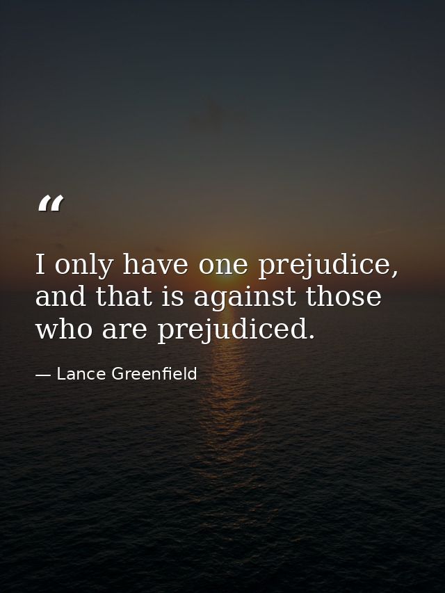 I only have one prejudice, and that is against those who are prejudiced. — Lance Greenfield