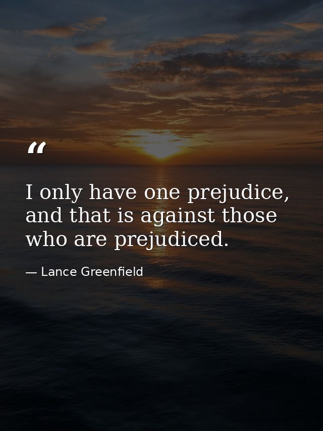 I only have one prejudice, and that is against those who are prejudiced. — Lance Greenfield