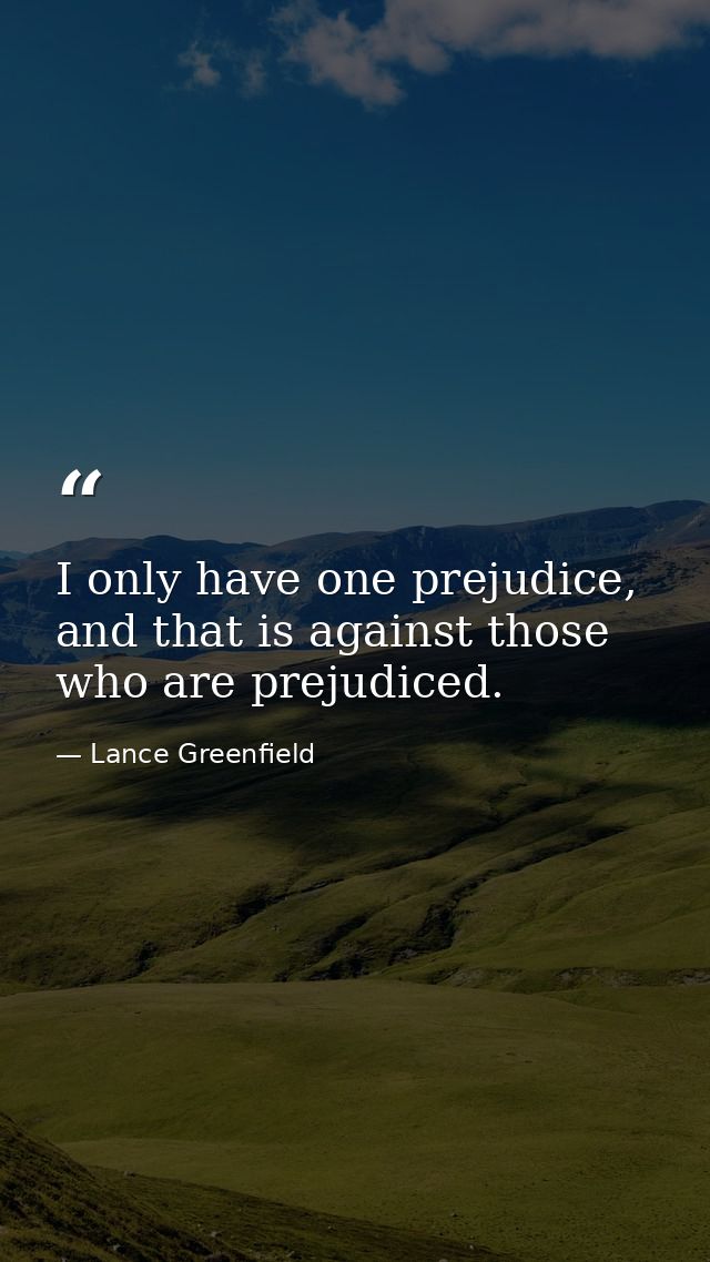 I only have one prejudice, and that is against those who are prejudiced. — Lance Greenfield