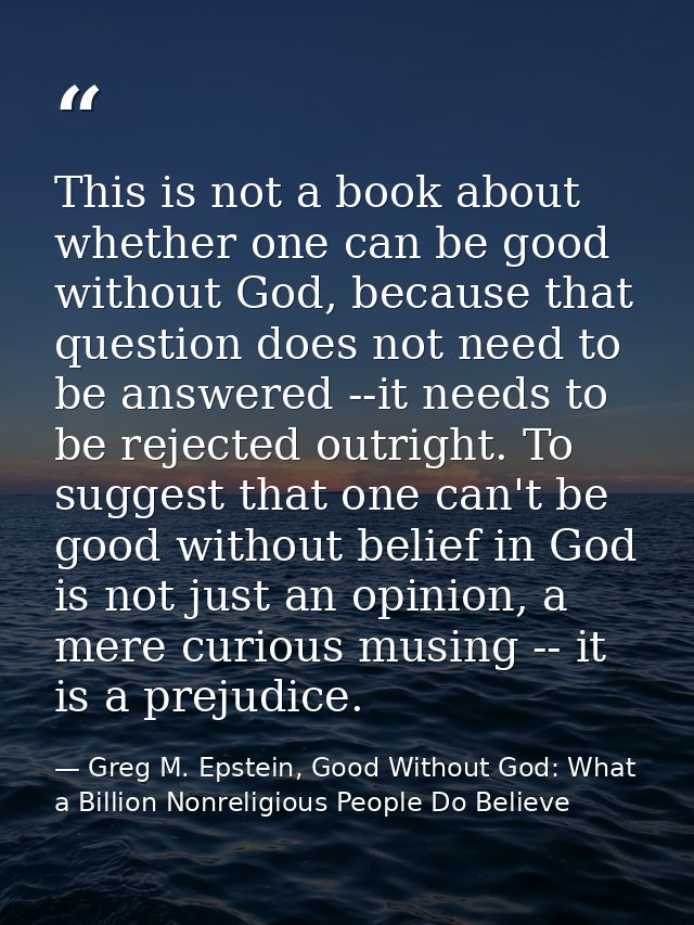 This is not a book about whether one can be good without God, because that question does not need to be answered --it ne — Greg M. Epstein, Good Without God: What a Billion Nonreligious People Do Believe