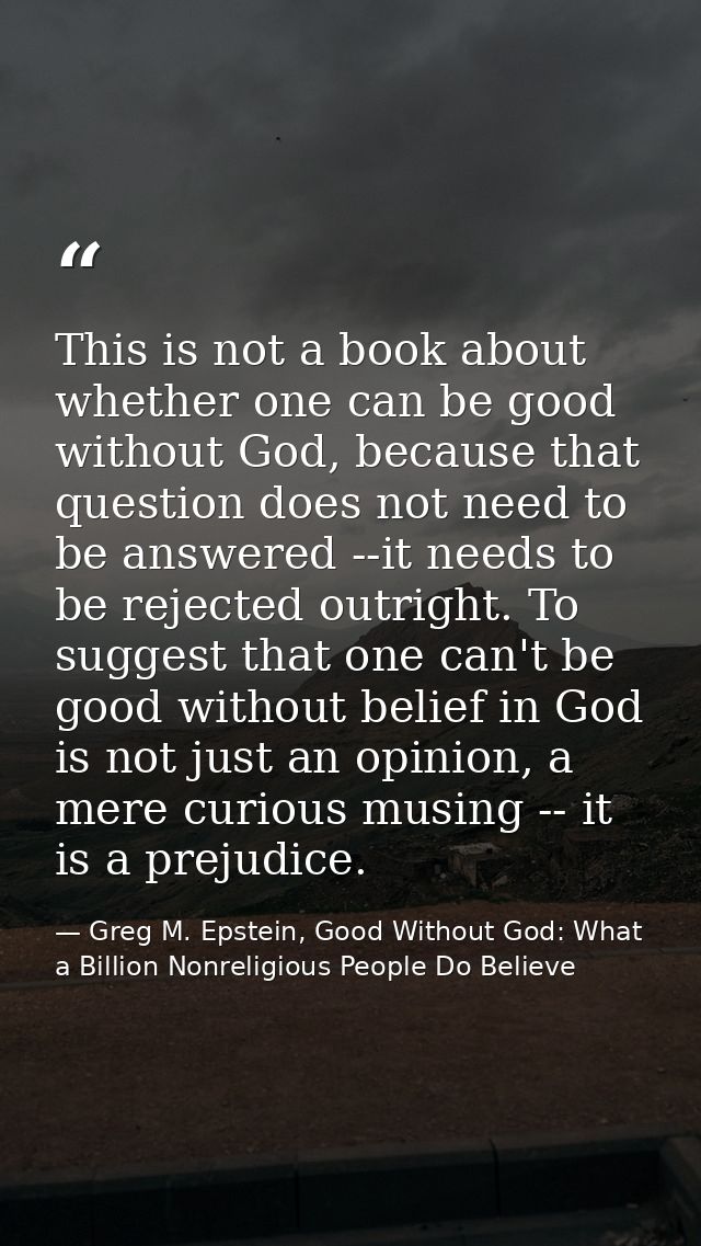 This is not a book about whether one can be good without God, because that question does not need to be answered --it ne — Greg M. Epstein, Good Without God: What a Billion Nonreligious People Do Believe