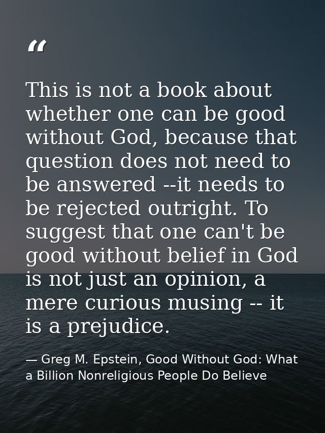 This is not a book about whether one can be good without God, because that question does not need to be answered --it ne — Greg M. Epstein, Good Without God: What a Billion Nonreligious People Do Believe