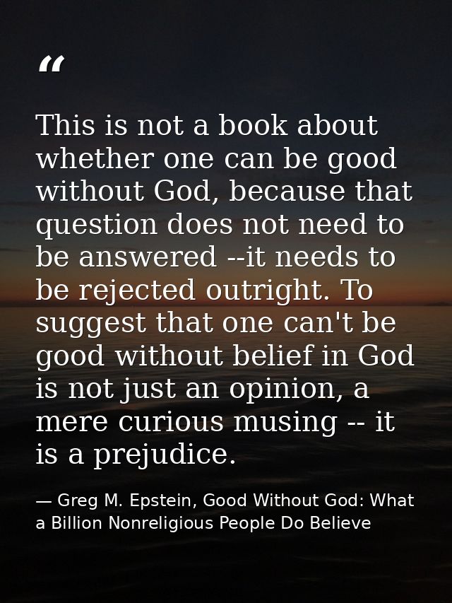 This is not a book about whether one can be good without God, because that question does not need to be answered --it ne — Greg M. Epstein, Good Without God: What a Billion Nonreligious People Do Believe