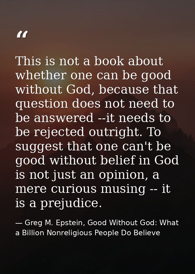This is not a book about whether one can be good without God, because that question does not need to be answered --it ne — Greg M. Epstein, Good Without God: What a Billion Nonreligious People Do Believe