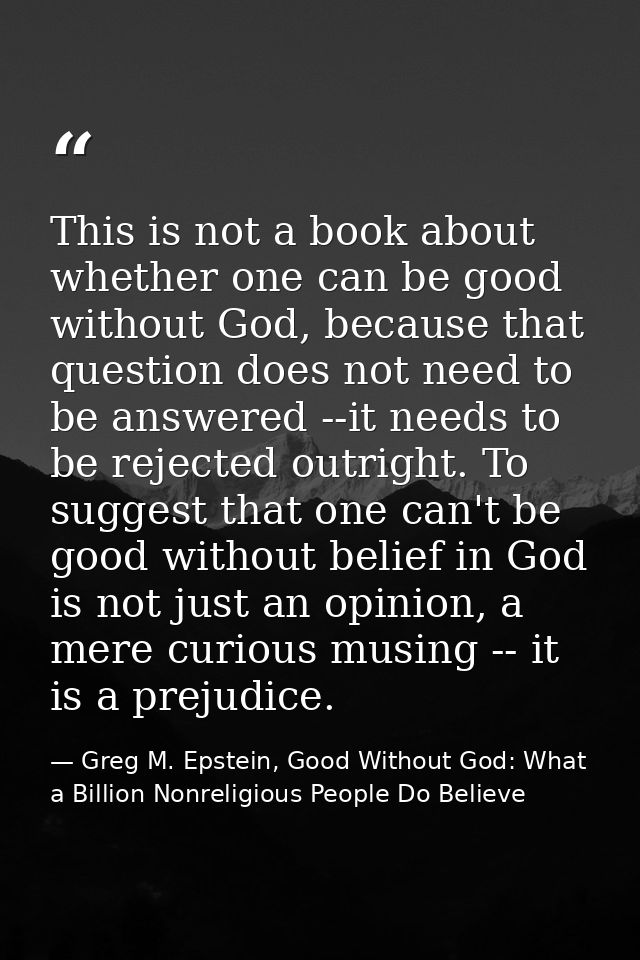 This is not a book about whether one can be good without God, because that question does not need to be answered --it ne — Greg M. Epstein, Good Without God: What a Billion Nonreligious People Do Believe