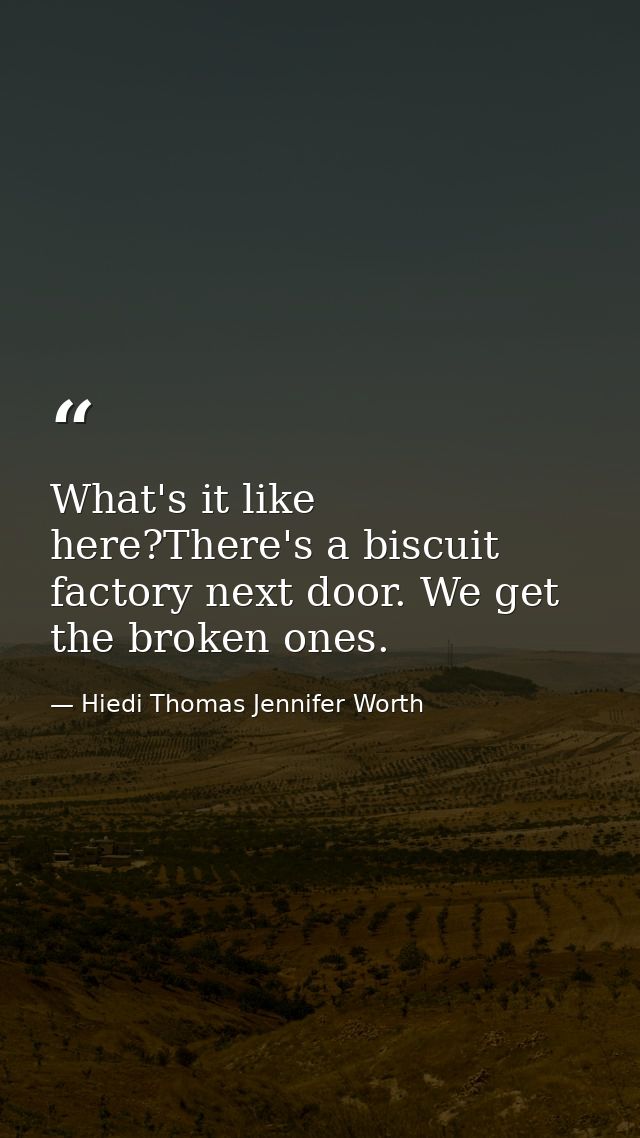 What's it like here?There's a biscuit factory next door. We get the broken ones. — Hiedi Thomas Jennifer Worth