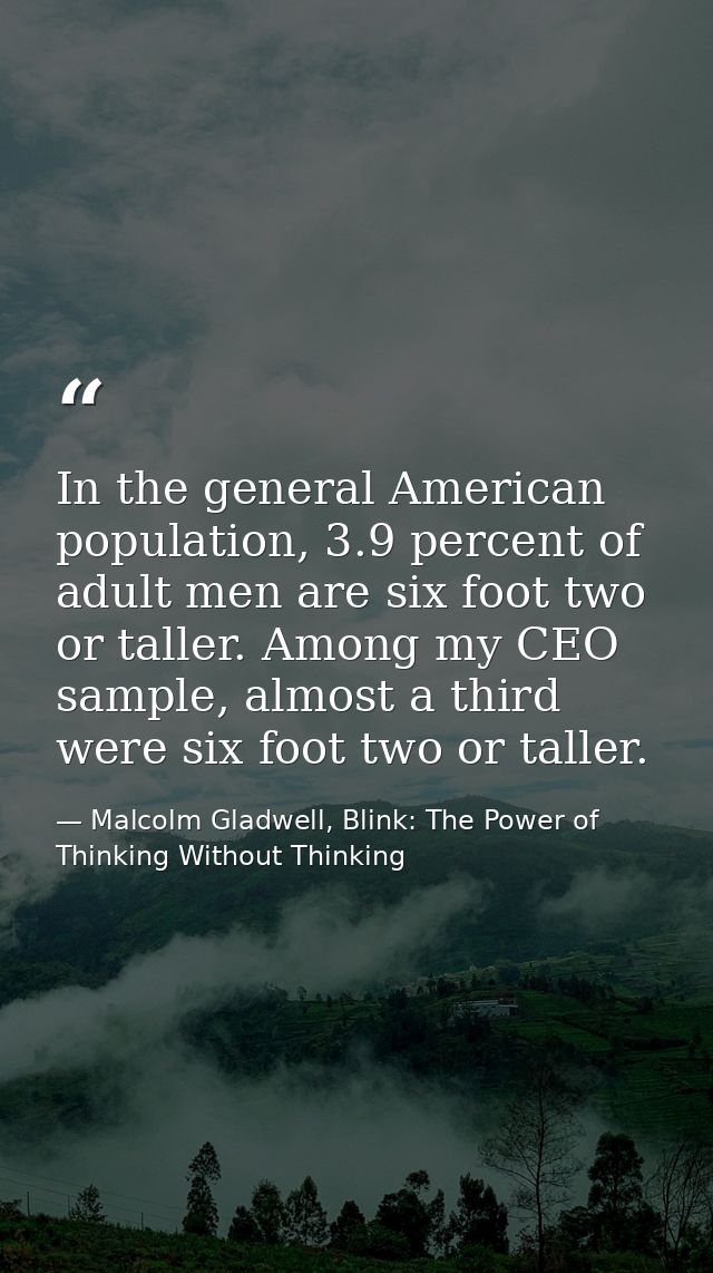 In the general American population, 3.9 percent of adult men are six foot two or taller. Among my CEO sample, almost a t — Malcolm Gladwell, Blink: The Power of Thinking Without Thinking