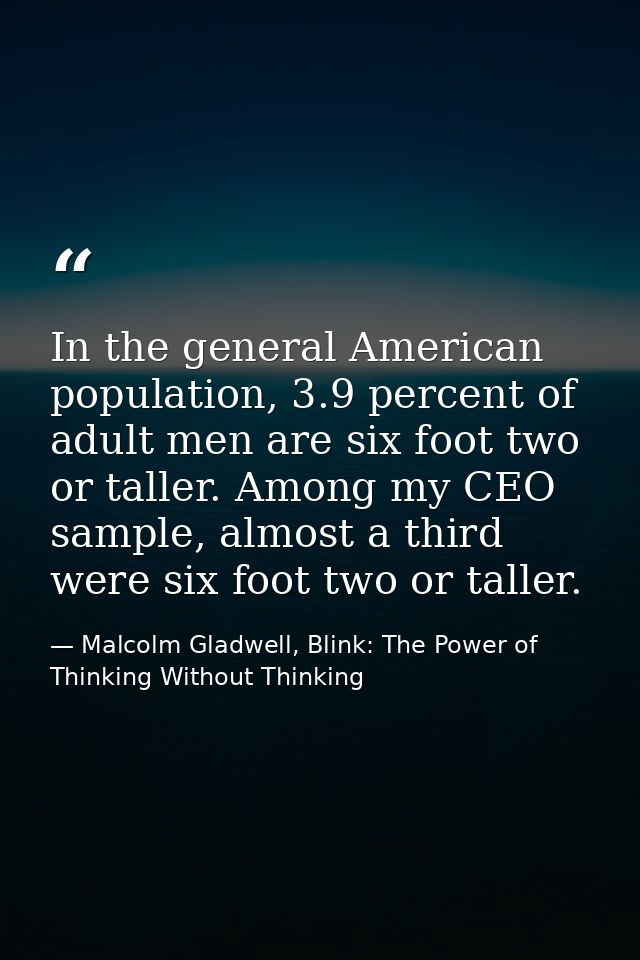 In the general American population, 3.9 percent of adult men are six foot two or taller. Among my CEO sample, almost a t — Malcolm Gladwell, Blink: The Power of Thinking Without Thinking