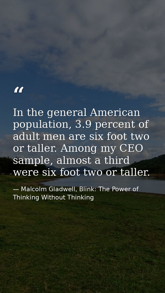 In the general American population, 3.9 percent of adult men are six foot two or taller. Among my CEO sample, almost a t — Malcolm Gladwell, Blink: The Power of Thinking Without Thinking